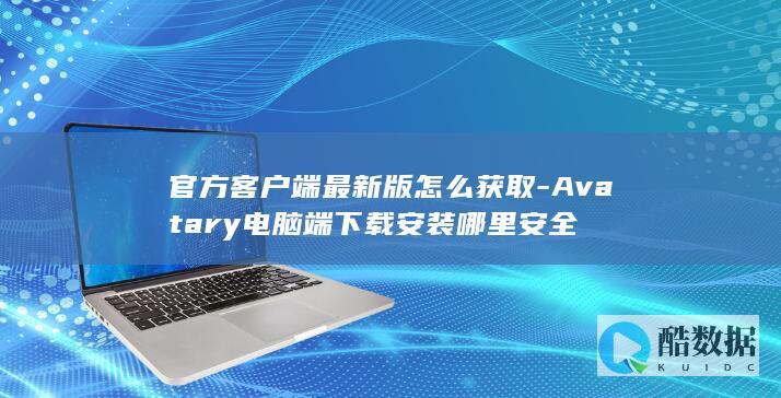 官方客户端最新版怎么获取-Avatary电脑端下载安装哪里安全