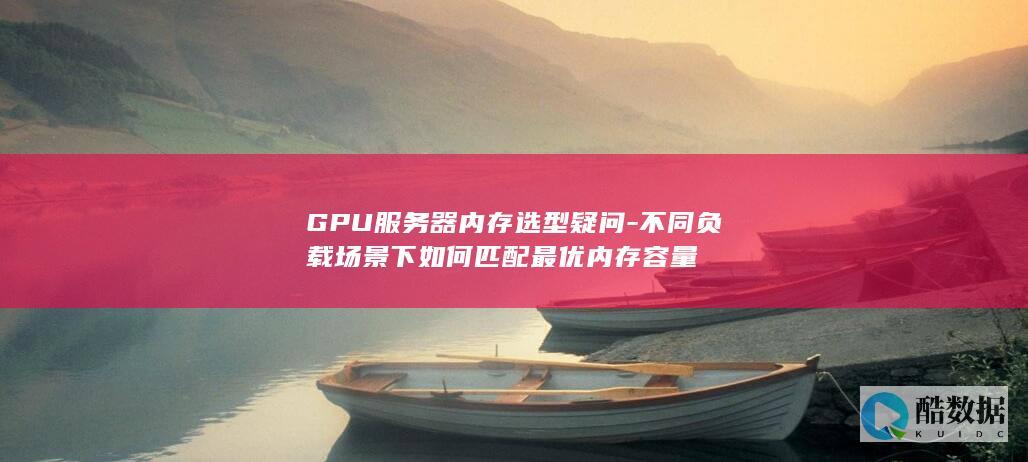 GPU服务器内存选型疑问-不同负载场景下如何匹配最优内存容量