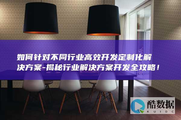 如何针对不同行业高效开发定制化解决方案-揭秘行业解决方案开发全攻略！