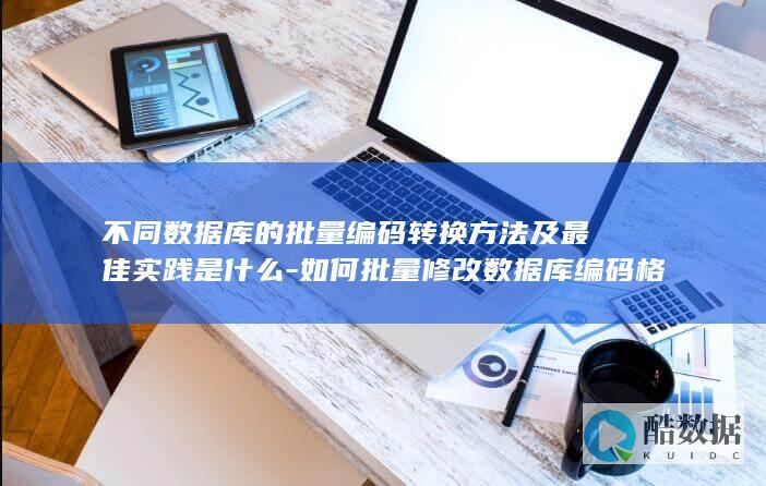 不同数据库的批量编码转换方法及最佳实践是什么-如何批量修改数据库编码格式