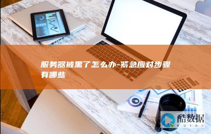 服务器被黑了怎么办-紧急应对步骤有哪些