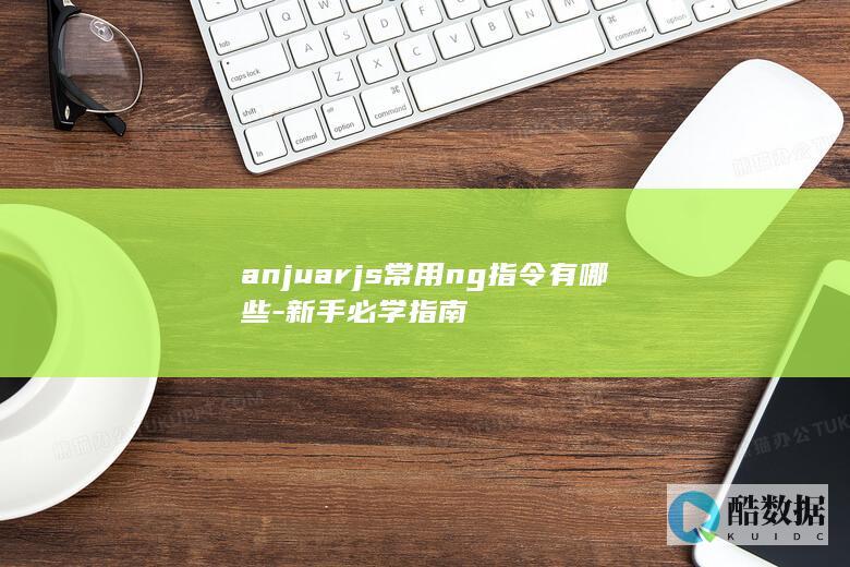 anjuarjs常用ng指令有哪些-新手必学指南