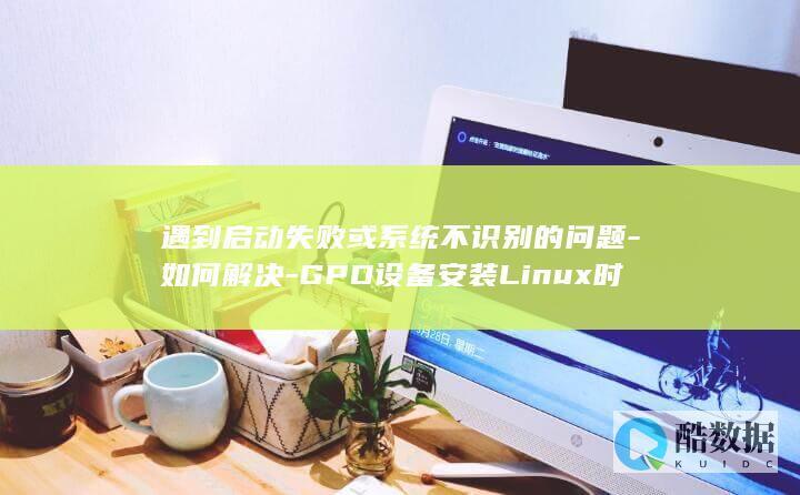 遇到启动失败或系统不识别的问题-如何解决-GPD设备安装Linux时