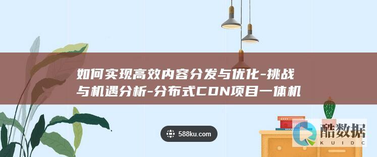 如何实现高效内容分发与优化-挑战与机遇分析-分布式CDN项目一体机