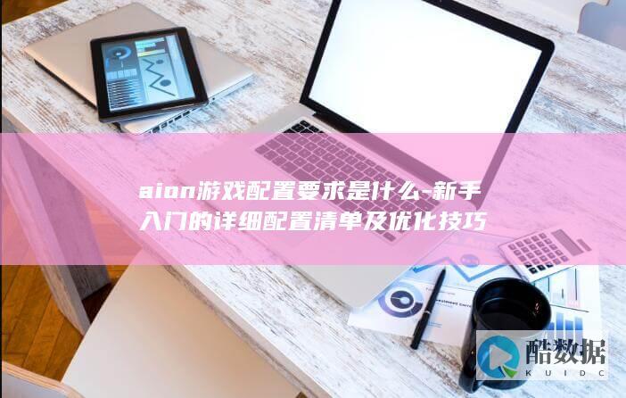 aion游戏配置要求是什么-新手入门的详细配置清单及优化技巧
