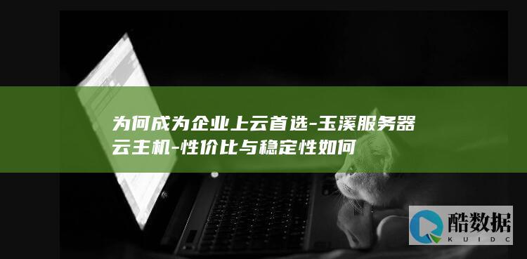 为何成为企业上云首选-玉溪服务器云主机-性价比与稳定性如何