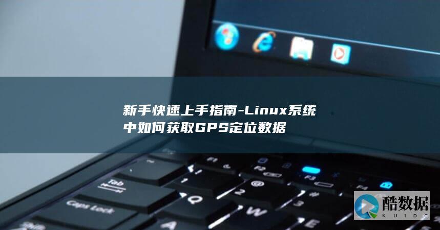 新手快速上手指南-Linux系统中如何获取GPS定位数据