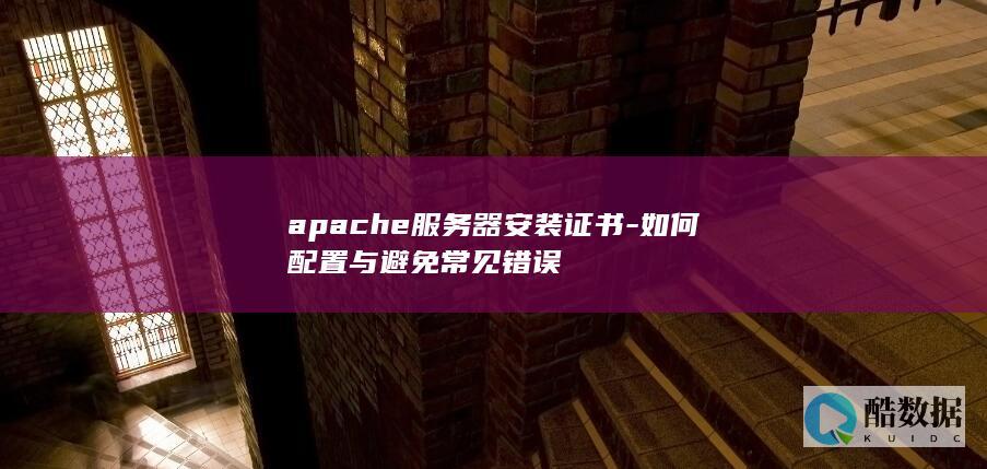 apache服务器安装证书-如何配置与避免常见错误