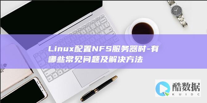 Linux配置NFS服务器时-有哪些常见问题及解决方法