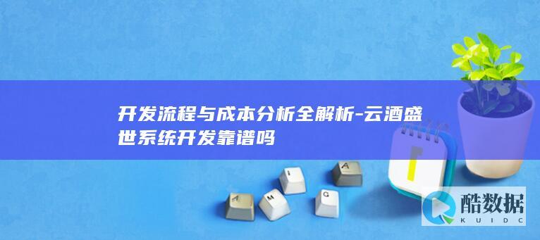 开发流程与成本分析全解析-云酒盛世系统开发靠谱吗