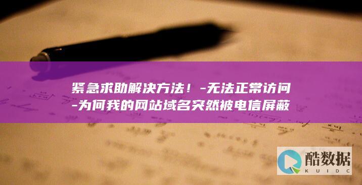 紧急求助解决方法!-无法正常访问-为何我的网站域名突然被电信屏蔽