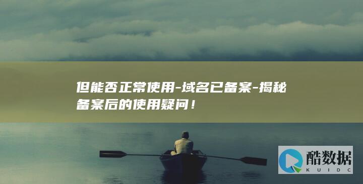 但能否正常使用-域名已备案-揭秘备案后的使用疑问！