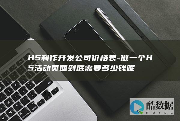 H5制作开发公司价格表-做一个H5活动页面到底需要多少钱呢