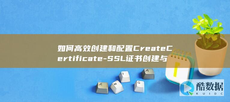 如何高效创建和配置CreateCertificate-SSL证书创建与弹性负载均衡API管理