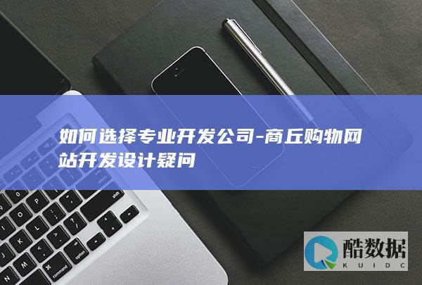 如何选择专业开发公司-商丘购物网站开发设计疑问