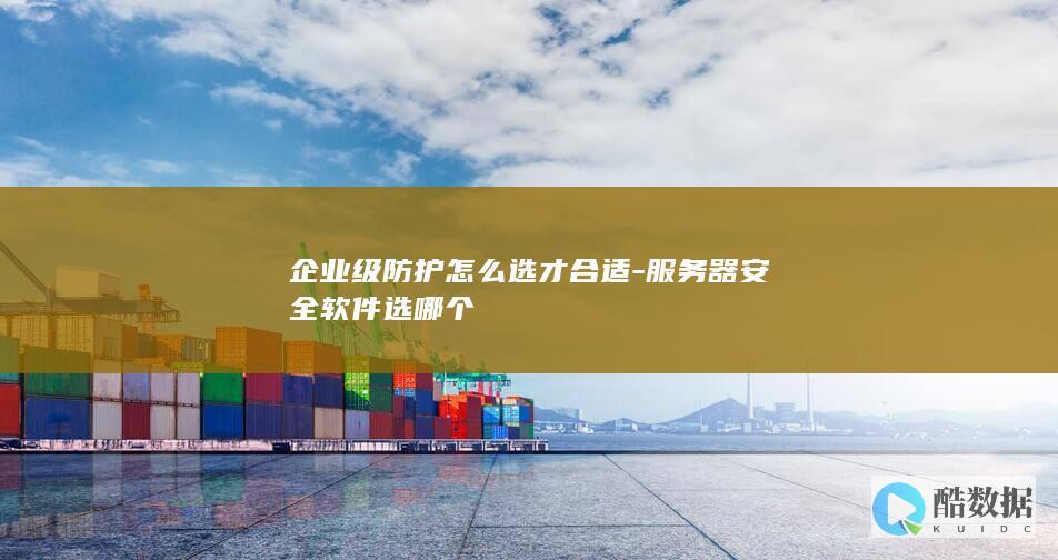 企业级防护怎么选才合适-服务器安全软件选哪个
