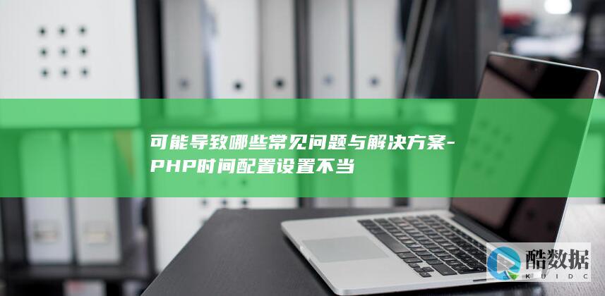 可能导致哪些常见问题与解决方案-PHP时间配置设置不当