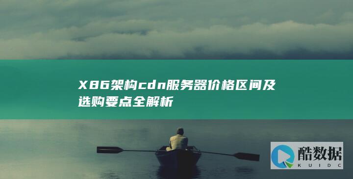 X86架构cdn服务器价格区间及选购要点全解析