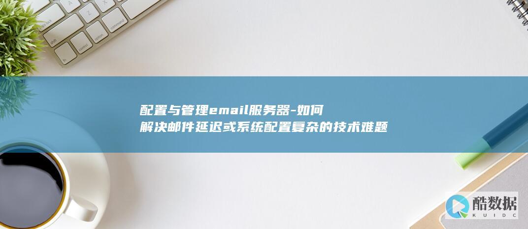 配置与管理email服务器-如何解决邮件延迟或系统配置复杂的技术难题