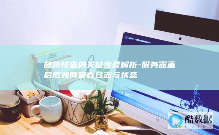 故障排查的关键步骤解析-服务器重启后如何查看日志与状态