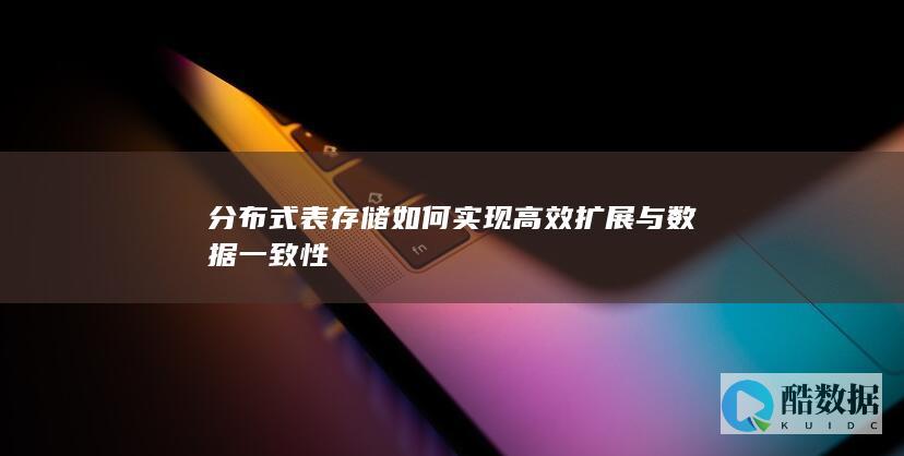 分布式表存储如何实现高效扩展与数据一致性