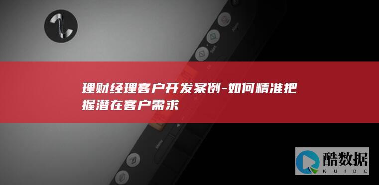 理财经理客户开发案例-如何精准把握潜在客户需求