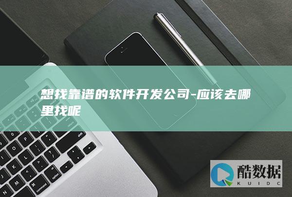 想找靠谱的软件开发公司-应该去哪里找呢