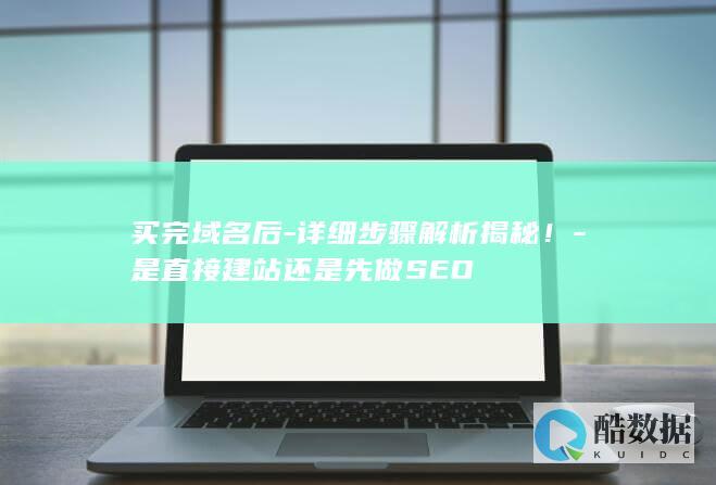 买完域名后-详细步骤解析揭秘！-是直接建站还是先做SEO