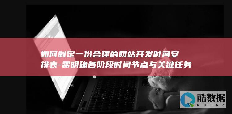 如何制定一份合理的网站开发时间安排表-需明确各阶段时间节点与关键任务