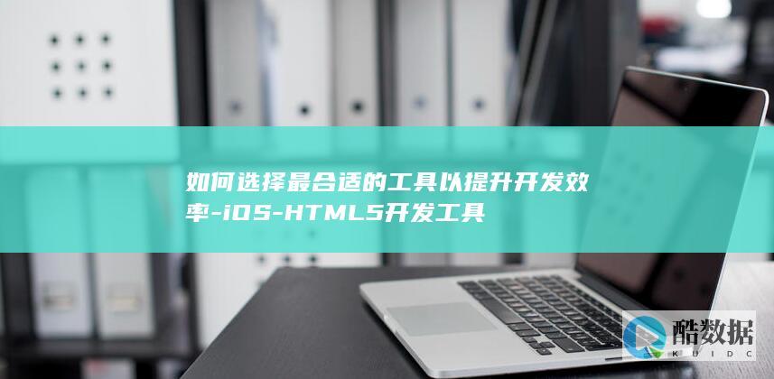 如何选择最合适的工具以提升开发效率-iOS-HTML5开发工具