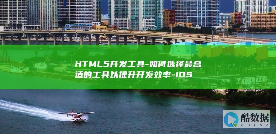 HTML5开发工具-如何选择最合适的工具以提升开发效率-iOS
