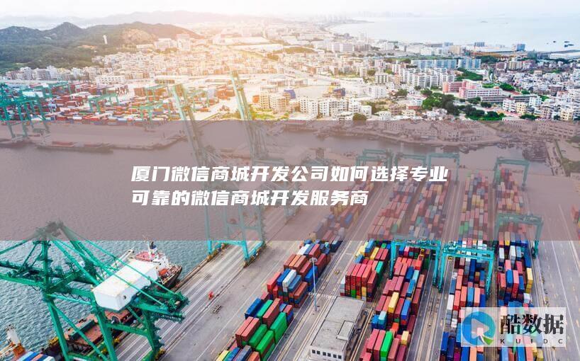 厦门微信商城开发公司如何选择专业可靠的微信商城开发服务商