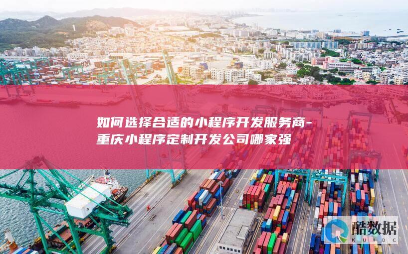 如何选择合适的小程序开发服务商-重庆小程序定制开发公司哪家强