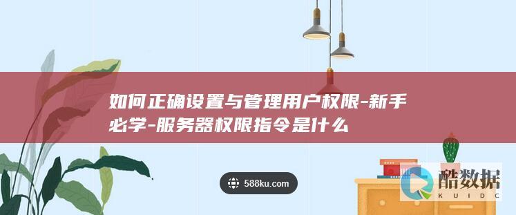 如何正确设置与管理用户权限-新手必学-服务器权限指令是什么