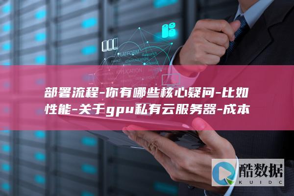 部署流程-你有哪些核心疑问-比如性能-关于gpu私有云服务器-成本