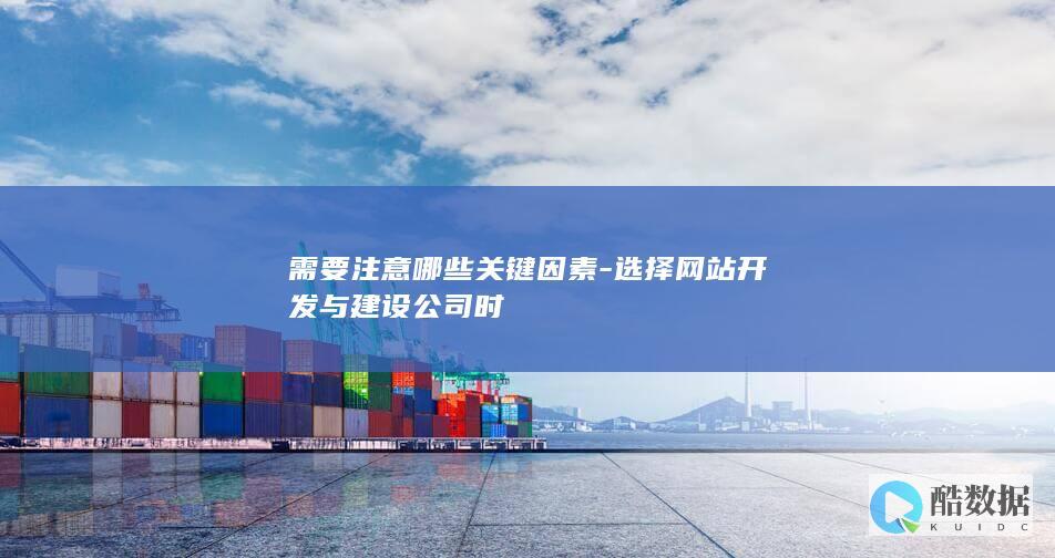 需要注意哪些关键因素-选择网站开发与建设公司时