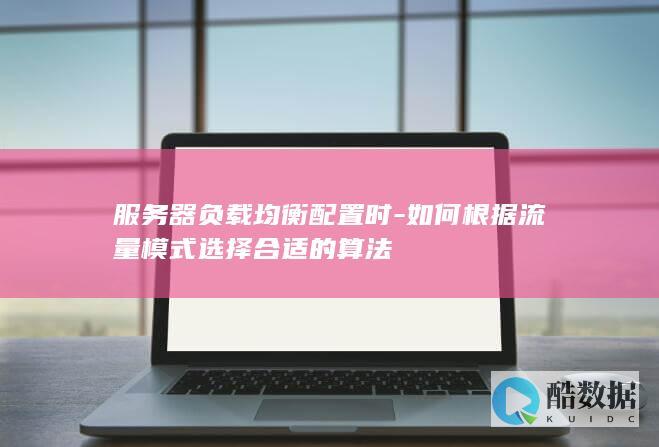 服务器负载均衡配置时-如何根据流量模式选择合适的算法