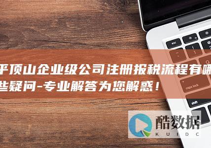 平顶山企业级公司注册报税流程有哪些疑问-专业解答为您解惑！