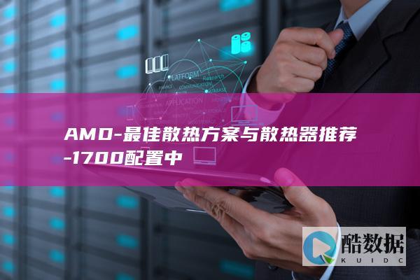 AMD-最佳散热方案与散热器推荐-1700配置中