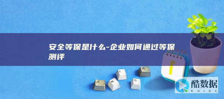 安全等保是什么-企业如何通过等保测评