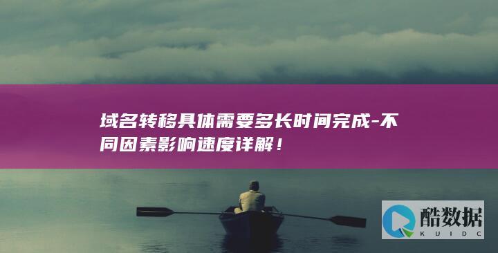 域名转移具体需要多长时间完成-不同因素影响速度详解!