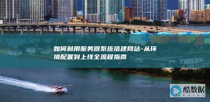 如何利用服务器系统搭建网站-从环境配置到上线全流程指南