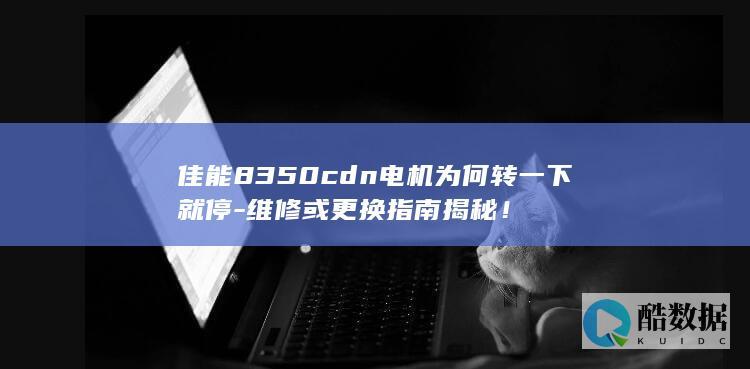 佳能8350cdn电机为何转一下就停-维修或更换指南揭秘!