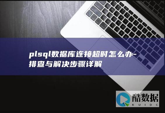 plsql数据库连接超时怎么办-排查与解决步骤详解