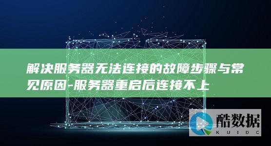 解决服务器无法连接的故障步骤与常见原因-服务器重启后连接不上