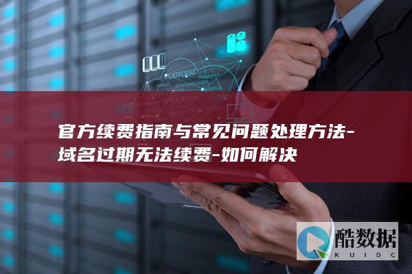 官方续费指南与常见问题处理方法-域名过期无法续费-如何解决