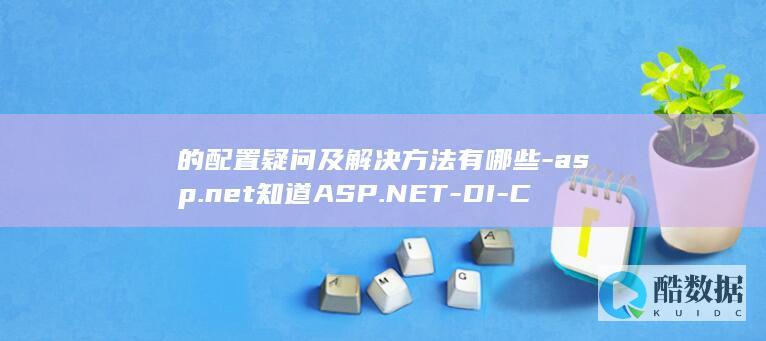 的配置疑问及解决方法有哪些-asp.net知道ASP.NET-DI-Core中关于依赖注入