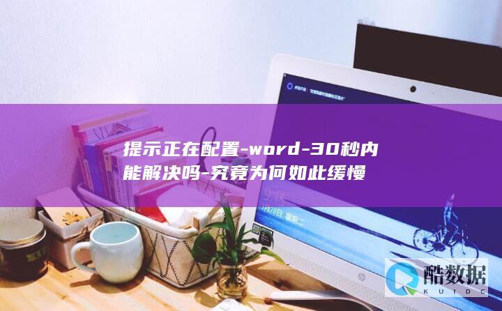 提示正在配置-word-30秒内能解决吗-究竟为何如此缓慢