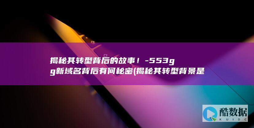 揭秘其转型背后的故事！-553gg新域名背后有何秘密 (揭秘其转型背景是什么,no_ai_sug:false}],slid:84094196647541,queryid:0x6d4c7bb4b80675)
