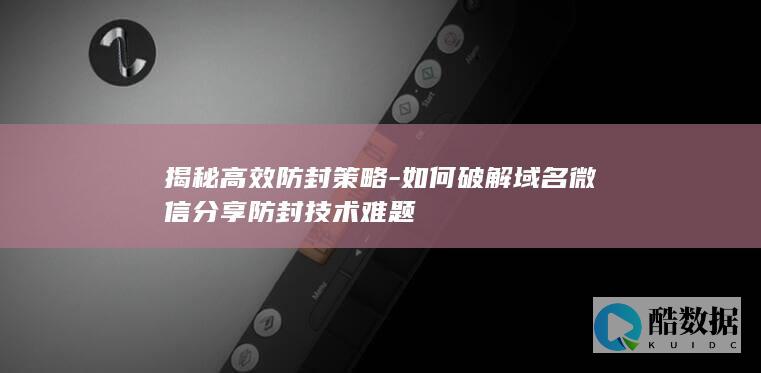 揭秘高效防封策略-如何破解域名微信分享防封技术难题